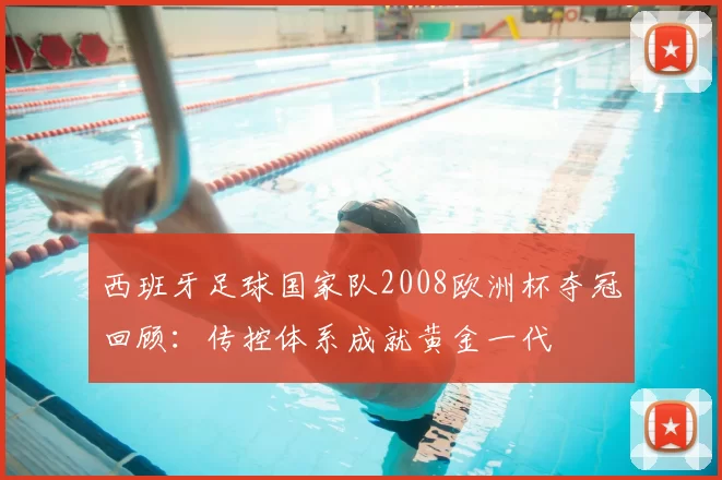 西班牙足球国家队2008欧洲杯夺冠回顾：传控体系成就黄金一代