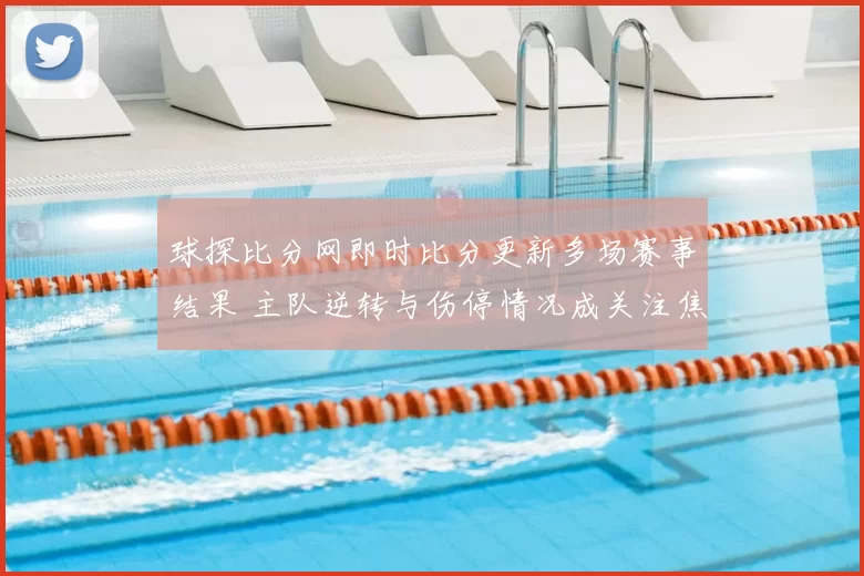 球探比分网即时比分更新多场赛事结果 主队逆转与伤停情况成关注焦点