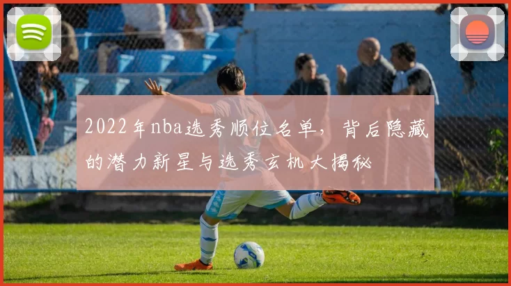 2022年nba选秀顺位名单，背后隐藏的潜力新星与选秀玄机大揭秘