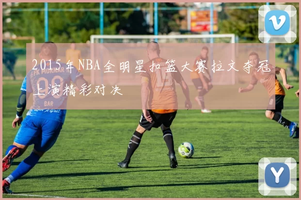 2015年NBA全明星扣篮大赛拉文夺冠上演精彩对决