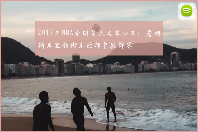 2017年NBA全明星大名单公布：詹姆斯库里领衔东西部首发阵容