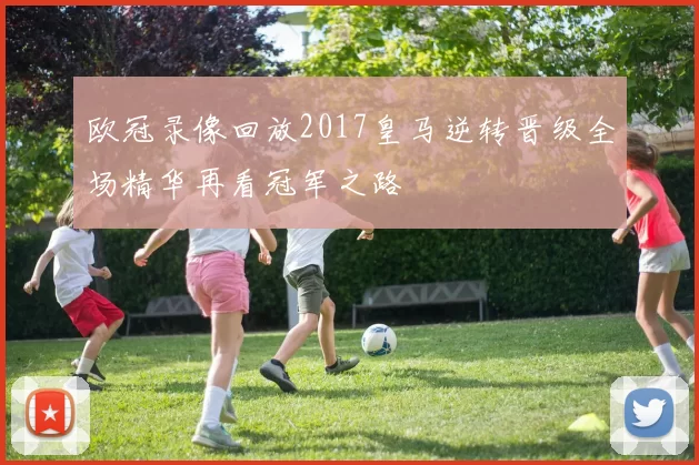 欧冠录像回放2017皇马逆转晋级全场精华再看冠军之路