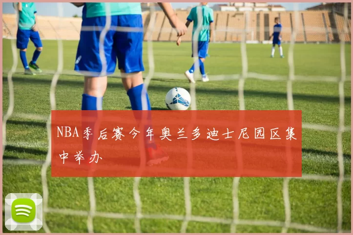 NBA季后赛今年奥兰多迪士尼园区集中举办