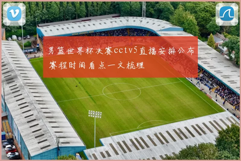 男篮世界杯决赛cctv5直播安排公布 赛程时间看点一文梳理