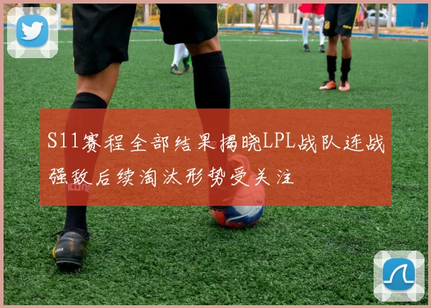 S11赛程全部结果揭晓LPL战队连战强敌后续淘汰形势受关注