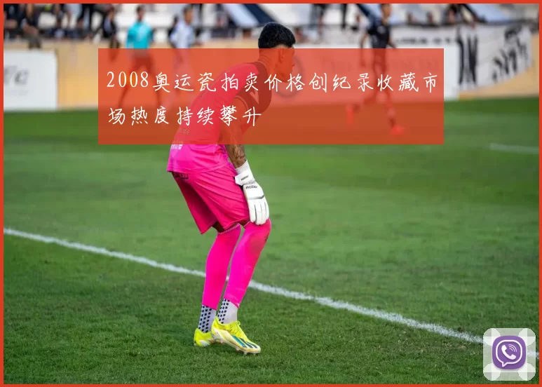 2008奥运瓷拍卖价格创纪录收藏市场热度持续攀升