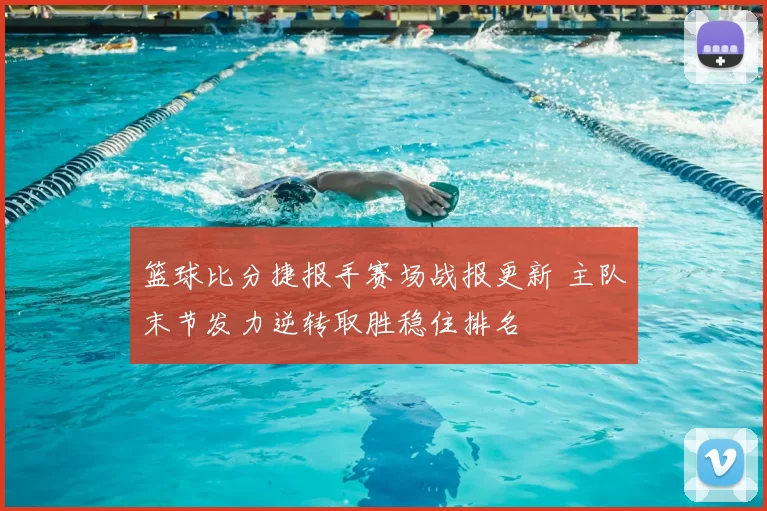 篮球比分捷报手赛场战报更新 主队末节发力逆转取胜稳住排名