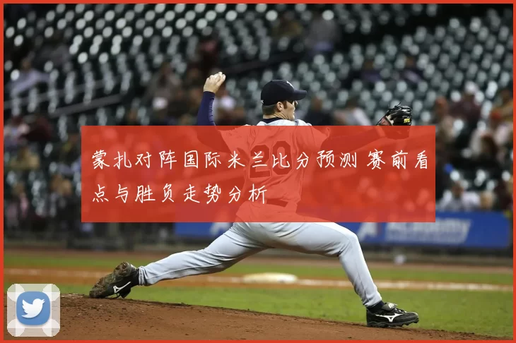 蒙扎对阵国际米兰比分预测 赛前看点与胜负走势分析