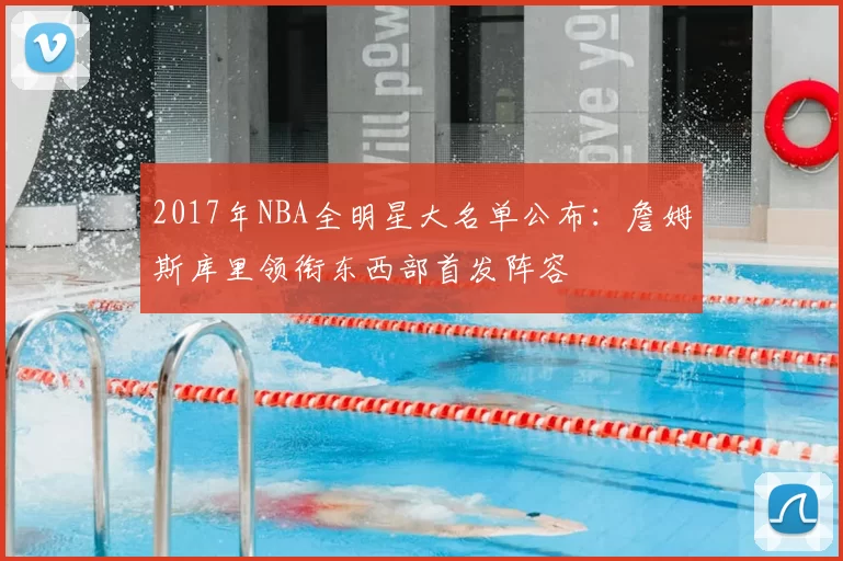 2017年NBA全明星大名单公布：詹姆斯库里领衔东西部首发阵容