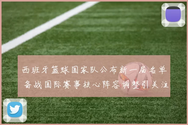 西班牙篮球国家队公布新一届名单 备战国际赛事核心阵容调整引关注